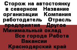 Сторож на автостоянку в северном › Название организации ­ Компания-работодатель › Отрасль предприятия ­ Другое › Минимальный оклад ­ 10 500 - Все города Работа » Вакансии   . Краснодарский край,Армавир г.